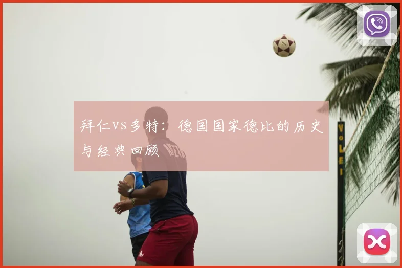 拜仁vs多特：德国国家德比的历史与经典回顾