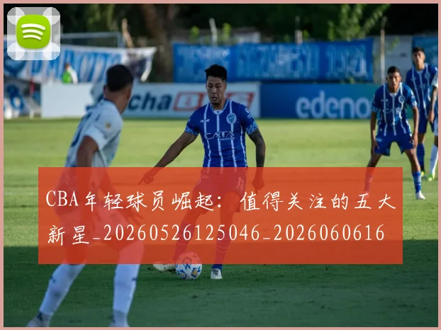 CBA年轻球员崛起：值得关注的五大新星_20260526125046_20260606165215