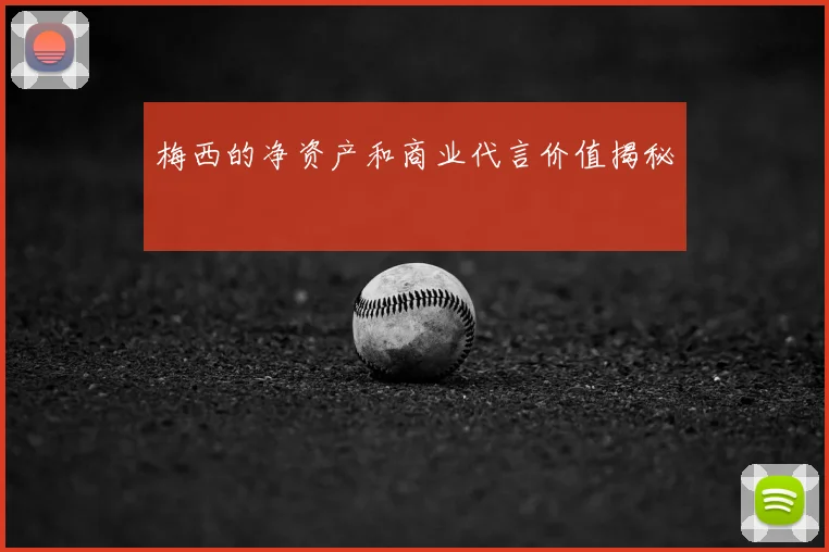 梅西的净资产和商业代言价值揭秘