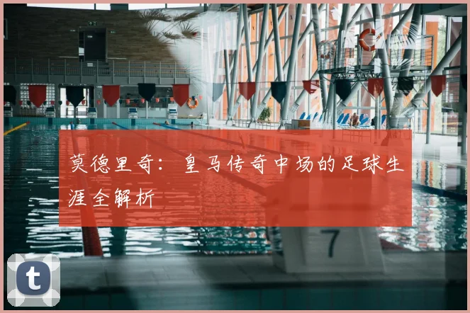 莫德里奇:皇马传奇中场的足球生涯全解析