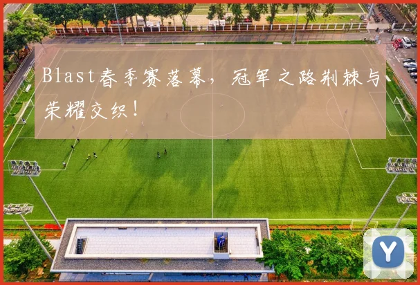 Blast春季赛落幕,冠军之路荆棘与荣耀交织!