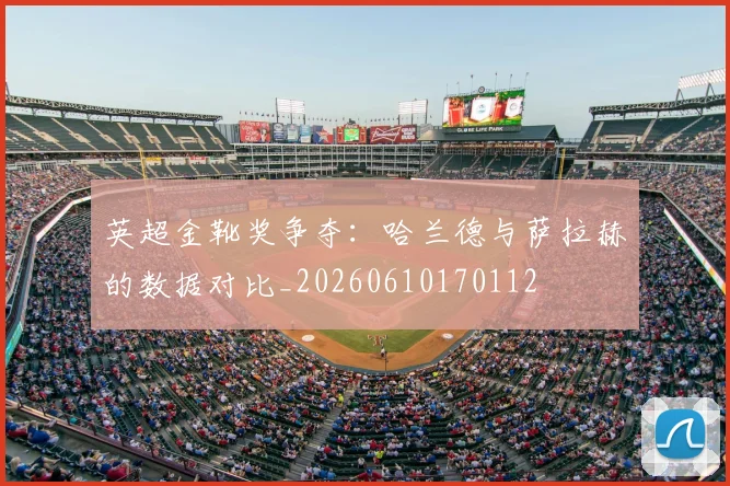 英超金靴奖争夺:哈兰德与萨拉赫的数据对比_20260610170112