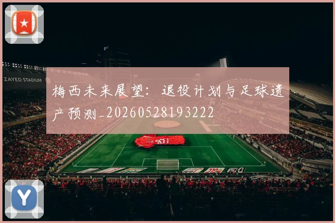 梅西未来展望:退役计划与足球遗产预测_20260528193222