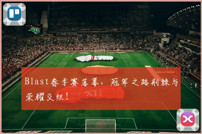 Blast春季赛落幕,冠军之路荆棘与荣耀交织!