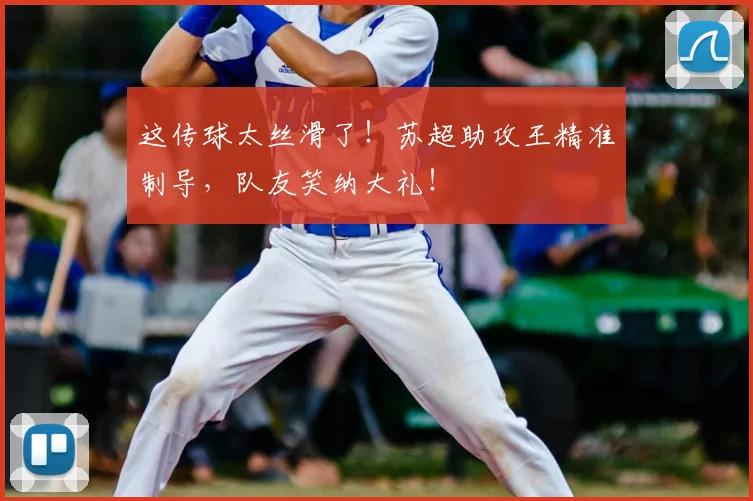 这传球太丝滑了!苏超助攻王精准制导,队友笑纳大礼!