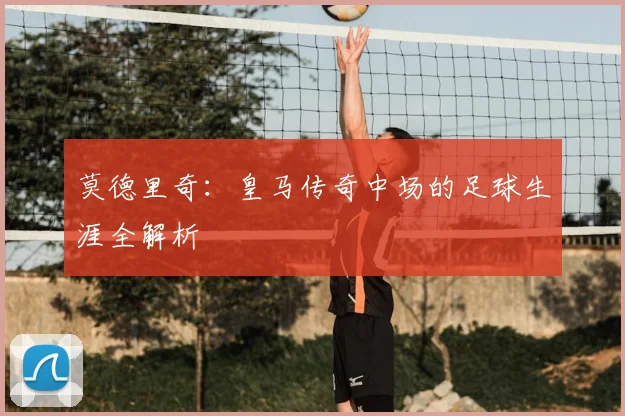 莫德里奇:皇马传奇中场的足球生涯全解析
