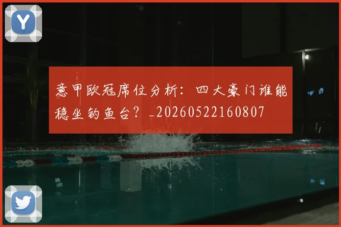 意甲欧冠席位分析：四大豪门谁能稳坐钓鱼台？_20260522160807