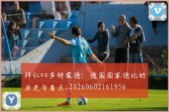 拜仁vs多特蒙德：德国国家德比的历史与看点_20260602161956