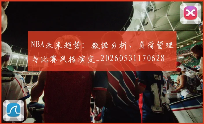 NBA未来趋势：数据分析、负荷管理与比赛风格演变_20260531170628
