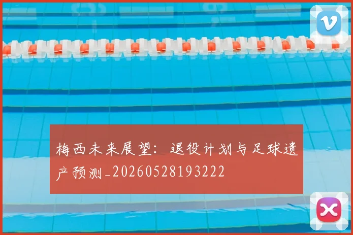 梅西未来展望：退役计划与足球遗产预测_20260528193222