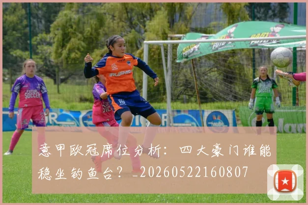 意甲欧冠席位分析：四大豪门谁能稳坐钓鱼台？_20260522160807